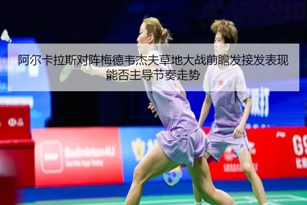阿尔卡拉斯对阵梅德韦杰夫草地大战前瞻发接发表现能否主导节奏走势