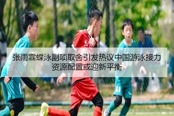 张雨霏蝶泳副项取舍引发热议中国游泳接力资源配置或迎新平衡